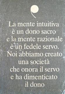 La mente intuitiva è un dono sacro e la mente razionale è un fedele servo. Noi abbiamo creato una società che onora il servo e ha dimenticato il dono - Albert Einstein