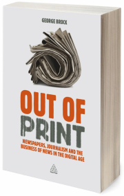 Out of Print. Newspapers, Journalism and the Business of News in the Digital Age