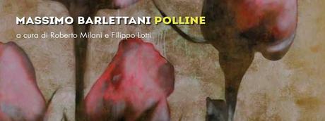 Polline. Personale di Massimo Barlettani a cura di Filippo Lotti e Roberto Milani