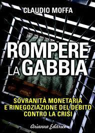 CLAUDIO MOFFA, ROMPERE LA GABBIA. SOVRANITÀ MONETARIA E RINEGOZIAZIONE DEL DEBITO CONTRO LA CRISI, ARIANNA EDITRICE, BOLOGNA 2014