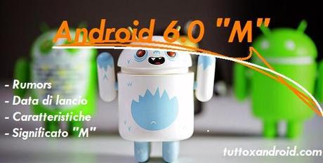 Android 6.0 M: ecco i primi rumors con la data di lancio, caratteristiche e il significato della M