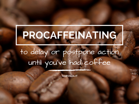 PROCAFFEINATING: to delay or postpone action until you've had coffee