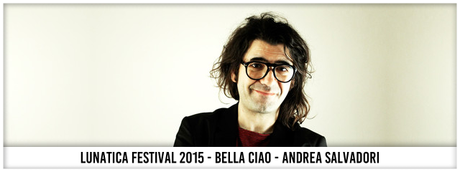 Lunatica Festival 2015 - Bella Ciao - Andrea Salvadori