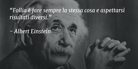 Follia è fare sempre la stessa cosa e aspettarsi risultati diversi.