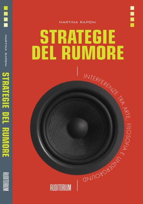 Conversazione con Martina Raponi su “Strategie Del Rumore – Interferenze tra arte, filosofia e underground” (Auditorium Edizioni)