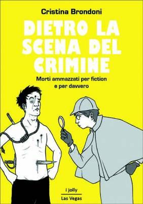 Dietro la scena del crimine - Morti ammazzati per fiction e per davvero di Cristina Brondoni