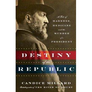 DESTINY OF THE REPUBLIC. A Tale of Madness, Medicine and the Murder of a President by Candice Millard (Doubleday)