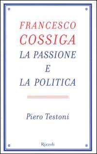 Il libro del giorno: Francesco Cossiga. La passione e la politica a cura di Piero Testoni (Rizzoli)