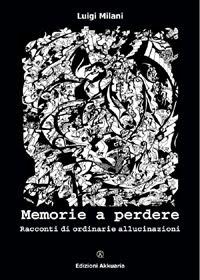 “Memorie a perdere – Racconti di ordinarie allucinazioni” di Luigi Milani