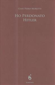 Il libro del giorno: Ho perdonato Hitler di Pietro G. Moretti (Eumeswil)