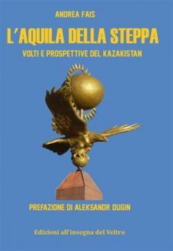 Andrea Fais, “L’aquila della steppa. Volti e prospettive del Kazakistan”, Edizioni all’insegna del Veltro, Parma 2012