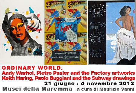 ORDINARY WORLD. Andy Warhol, Pietro Psaier and the Factory artworks  Keith Haring, Paolo Buggiani and the Subway drawings,21 giugno - 4 novembre 2012, Maremma