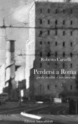 Perdersi a Roma. Guida insolita e sentimentale, Roberto Carvelli