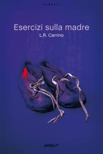 Esercizi sulla madre – Luigi Romolo Carrino – Perdisa 2012: Recensione di Savina Dolores Massa