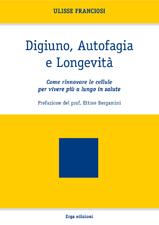 Digiuno, Autofagia e Longevità, di Ulisse Franciosi. Come rinnovare le cellule per vivere più a lungo in salute