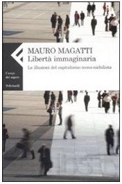 Mauro Magatti, Libertà immaginaria Le illusioni del capitalismo tecno-nichilista