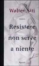 RESISTERE NON SERVE A NIENTE - di Walter Siti