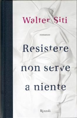 “Resistere non serve a niente” di Walter Siti