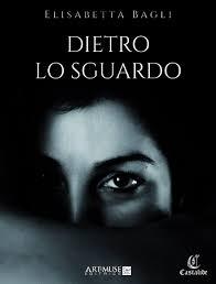 “Dietro lo sguardo”, libro di Elisabetta Bagli: l’amore desiderato, sognato ed immaginato