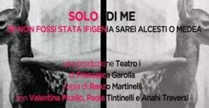“Solo di me”: se non fossi stata Ifigenia sarei Alcesti o Medea, sino al 9 dicembre, Milano