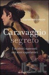 “Caravaggio segreto”: il libro di Costantino D’Orazio sul genio di Michelangelo Merisi