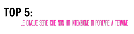 TOP 5: LE CINQUE SERIE CHE NON HO INTENZIONE DI PORTARE A TERMINE