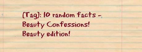 [Tag]: 10 random facts - Beauty Confessions! Beauty edition!