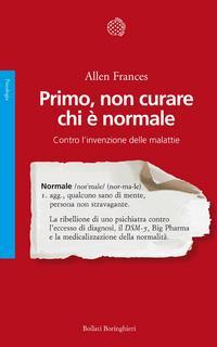 PRIMO, NON CURARE CHI È NORMALE. CONTRO L’INVENZIONE DELLE MALATTIE di Allen Frances, Bollati Boringhieri Editore