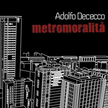 METROMORALITÀ e' il nuovo album di Adolfo Dececco