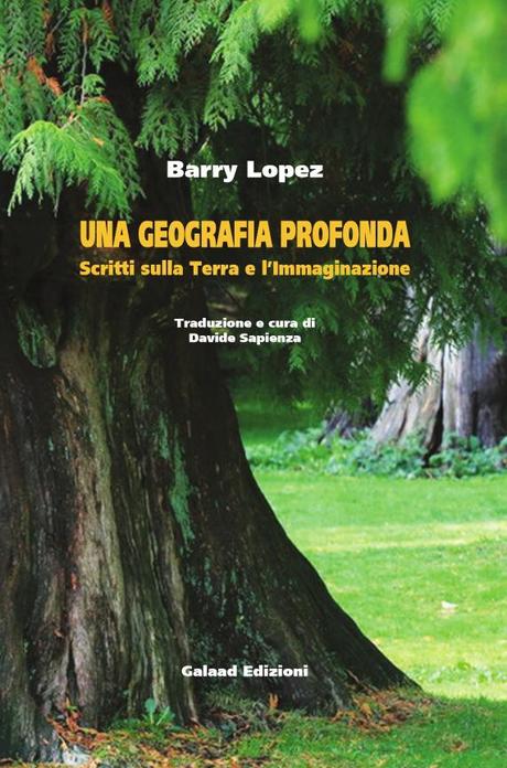 “Una geografia profonda. Scritti sulla Terra e l’Immaginazione” di Barry Lopez (Galaad Edizioni), disponibile dal 10 luglio