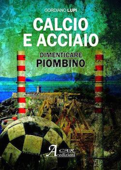 Recensione di Calcio e Acciaio, dimenticare Piombino di Gordiano Lupi