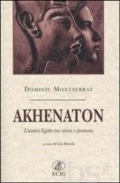 Akhenaton. L’antico Egitto tra storia e fantasia - Dominic Montserrat