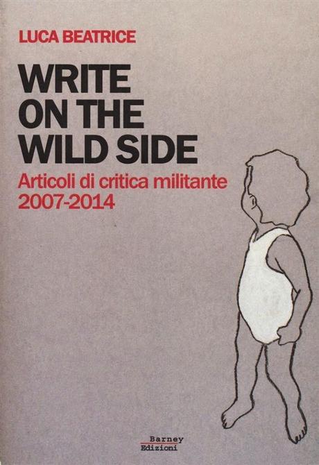 LUCA BEATRICE presenta WRITE ON THE WILD SIDE. ARTICOLI DI CRITICA MILITANTE 2007-2014