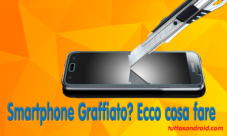 Come rimuovere i graffi dello schermo del vostro smartphone tablet? Ecco i rimedi