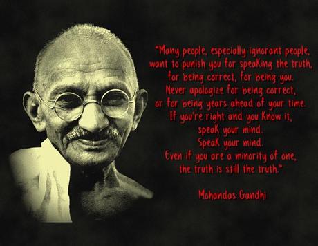 “Many people especially ignorant people, want to punish you for speaking the truth, for being correct, for being you” – Gandhi