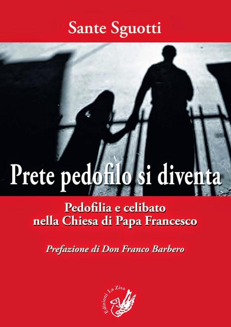 Un libro coraggioso che farà sicuramente discutere: Don Sante Sguotti, “Prete pedofilo si diventa. Pedofilia e celibato nella Chiesa di Papa Francesco”, prefazione di Don Franco Barbero, Edizioni La Zisa, pp. 224, euro 16,00