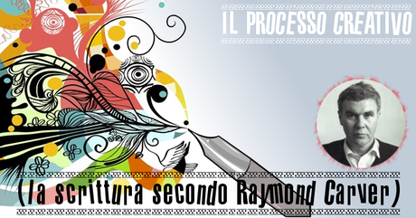 Il processo creativo (la scrittura secondo Raymond Carver)