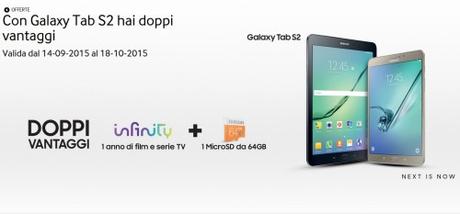 Promozione Con Galaxy Tab S2 hai doppi vantaggi Promozione Con Galaxy Tab S2 hai doppi vantaggi: in regalo un anno di Infinity e una MicroSd da 64 GB dal 14 Settembre al 18 Ottobre 2015  SAMSUNG Italia