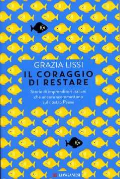 GRAZIA LISSI, Il coraggio di restare: storie di imprenditori italiani che ancora scommettono sul nostro paese, Longanesi, 2015