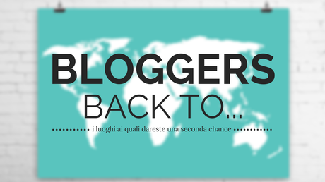 #BloggerBackTo: i luoghi ai quali dareste una seconda chance.