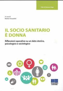 TESSAROLLO MATTEO (a cura di), Il socio sanitario è donna. Riflessioni operative su un dato storico, psicologico e sociologico, Maggioli, 2017 TESSAROLLO MATTEO (a cura di), Il socio sanitario è donna. Riflessioni operative su un dato storico, psicologico e sociologico, Maggioli, 2017