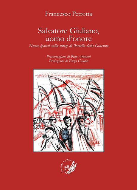 In libreria: Francesco Petrotta, “Salvatore Giuliano, uomo d’onore. Nuove ipotesi sulla strage di Portella della Ginestra”, presentazione di Pino Arlacchi, prefazione di Enzo Campo, Edizioni La Zisa, pp. 180, euro 12,00 In libreria: Francesco Petrotta, “Salvatore Giuliano, uomo d’onore. Nuove ipotesi sulla strage di Portella della Ginestra”, presentazione di Pino Arlacchi, prefazione di Enzo Campo, Edizioni La Zisa, pp. 180, euro 12,00