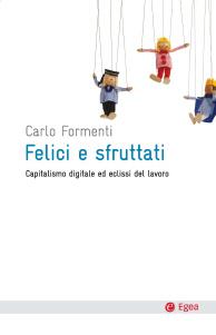 Felici e sfruttati. Capitalismo digitale ed eclissi del lavoro, di Carlo Formenti (Egea)