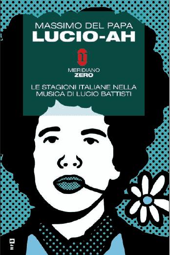 Massimo Del Papa Lucio-Ah. Le stagioni italiane nella musica di Lucio Battisti – Meridiano Zero