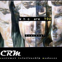 CRM MADNESS – WHO ARE YOU EXACTLY? CRM MADNESS – WHO ARE YOU EXACTLY?