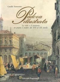 Padova illustrata. La città e il territorio in piante e vedute dal XVI al XX secolo.