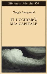 Ti ucciderò mia capitale, di Giorgio Manganelli (Adelphi)