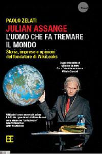 Julian Assange: l’uomo che fa tremare il mondo. Storia, imprese e opinioni del fondatore di WikiLeaks – Paolo Zelati – Barbera editore