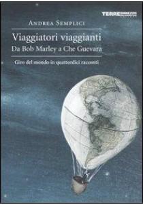 Viaggiatori viaggianti. Da Bob Marley a Che Guevara. Giro del mondo in quattordici racconti (Andrea Semplici)