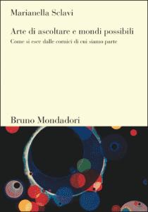 Contributi a una cultura dell’Ascolto CAMMINARSI DENTRO (258): Leggere MARIANELLA SCLAVI, Arte di ascoltare e mondi possibili. Come si esce dalle cornici di cui siamo parte (2003)